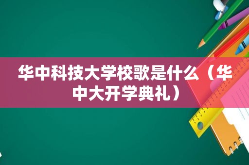 华中科技大学校歌是什么（华中大开学典礼）