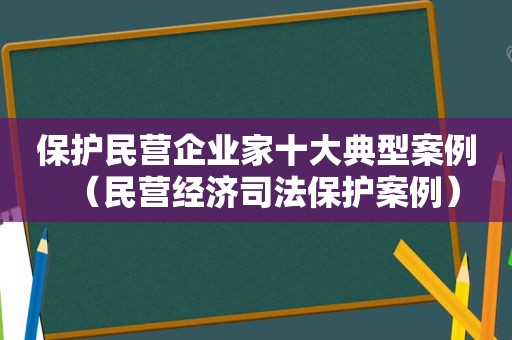 保护民营企业家十大典型案例（民营经济司法保护案例）