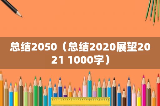 总结2050（总结2020展望2021 1000字）