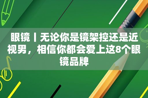 眼镜丨无论你是镜架控还是近视男，相信你都会爱上这8个眼镜品牌