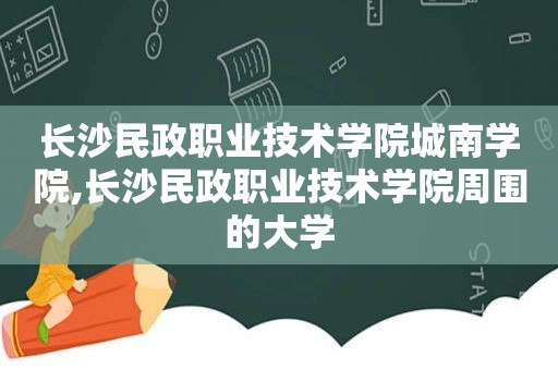 长沙民政职业技术学院城南学院,长沙民政职业技术学院周围的大学