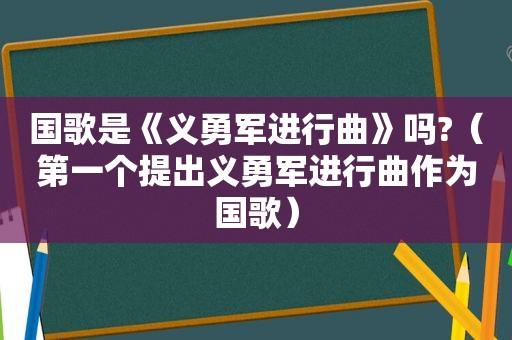 国歌是《义勇军进行曲》吗?（第一个提出义勇军进行曲作为国歌）