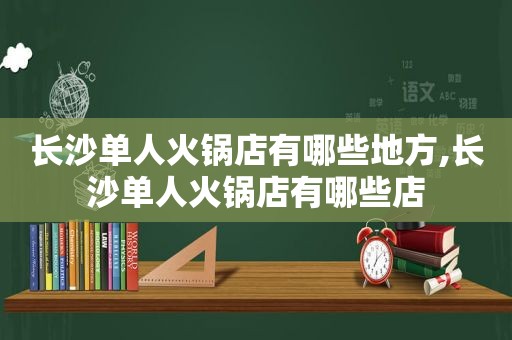 长沙单人火锅店有哪些地方,长沙单人火锅店有哪些店