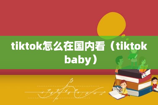 tiktok怎么在国内看（tiktok baby）