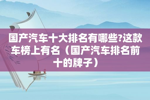 国产汽车十大排名有哪些?这款车榜上有名（国产汽车排名前十的牌子）