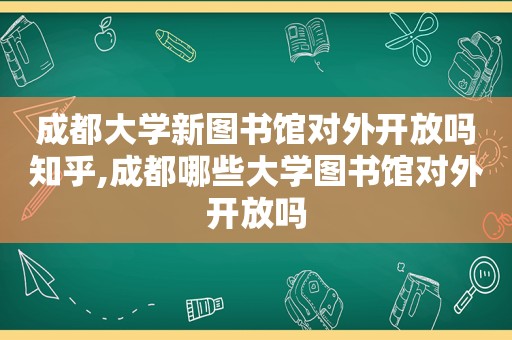 成都大学新图书馆对外开放吗知乎,成都哪些大学图书馆对外开放吗