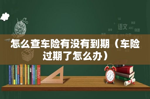 怎么查车险有没有到期（车险过期了怎么办）