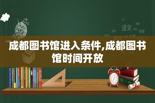 成都图书馆进入条件,成都图书馆时间开放