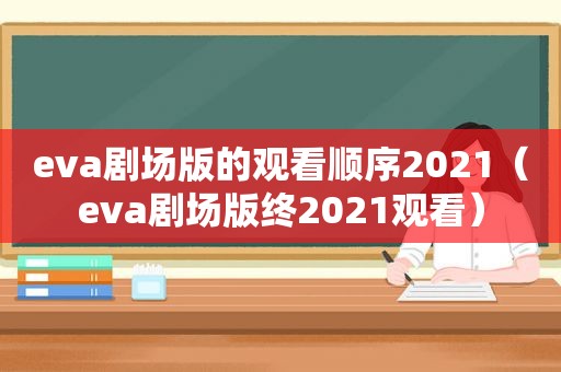 eva剧场版的观看顺序2021（eva剧场版终2021观看）