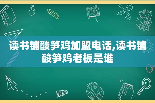 读书铺酸笋鸡加盟电话,读书铺酸笋鸡老板是谁