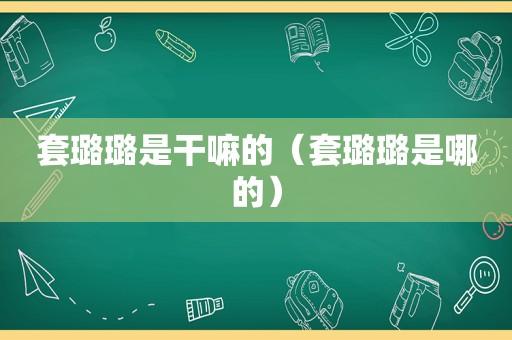 套璐璐是干嘛的（套璐璐是哪的）