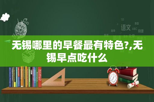 无锡哪里的早餐最有特色?,无锡早点吃什么