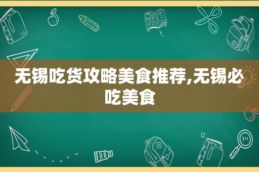 无锡吃货攻略美食推荐,无锡必吃美食