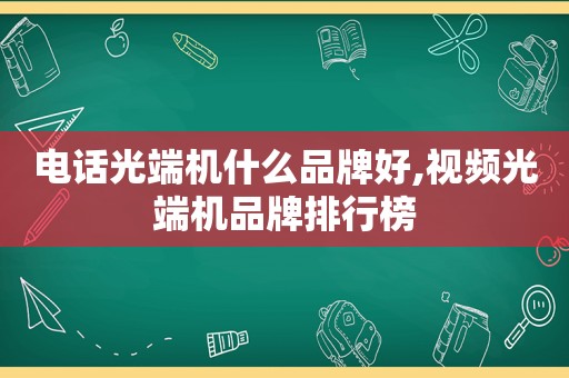 电话光端机什么品牌好,视频光端机品牌排行榜