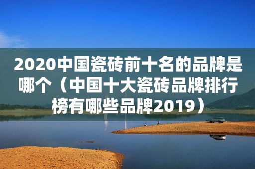 2020中国瓷砖前十名的品牌是哪个（中国十大瓷砖品牌排行榜有哪些品牌2019）