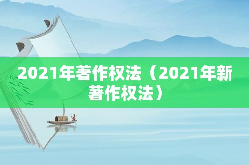 2021年著作权法（2021年新著作权法）