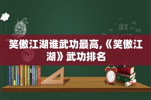 笑傲江湖谁武功最高,《笑傲江湖》武功排名