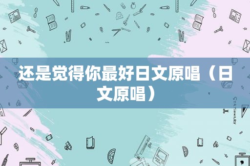 还是觉得你最好日文原唱（日文原唱）