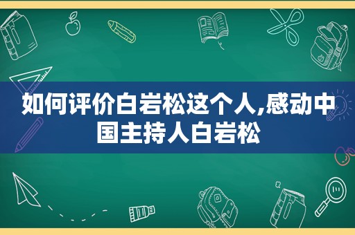 如何评价白岩松这个人,感动中国主持人白岩松