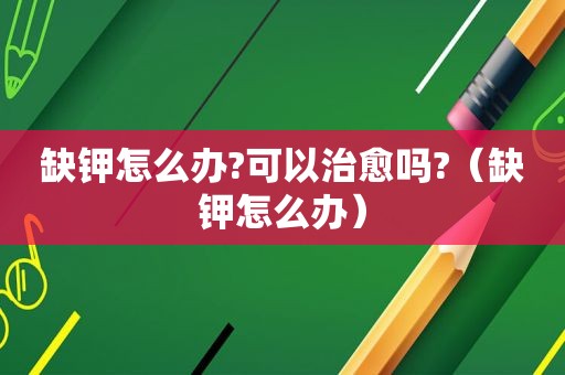 缺钾怎么办?可以治愈吗?（缺钾怎么办）