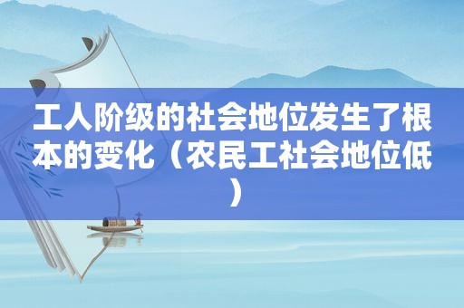 工人阶级的社会地位发生了根本的变化（农民工社会地位低）