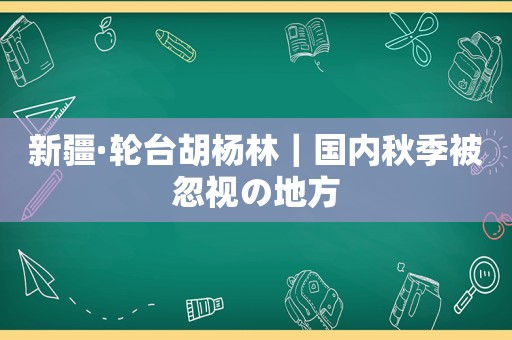 新疆·轮台胡杨林｜国内秋季被忽视の地方