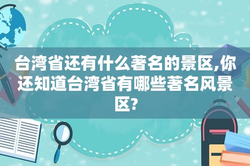 台湾省还有什么著名的景区,你还知道台湾省有哪些著名风景区?