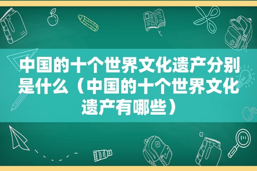 中国的十个世界文化遗产分别是什么（中国的十个世界文化遗产有哪些）