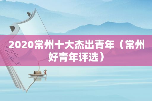 2020常州十大杰出青年（常州好青年评选）