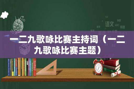 一二九歌咏比赛主持词（一二九歌咏比赛主题）