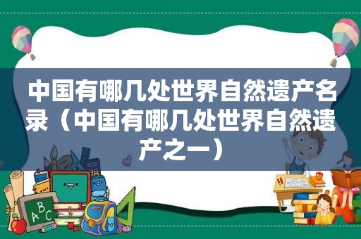 中国有哪几处世界自然遗产名录（中国有哪几处世界自然遗产之一）