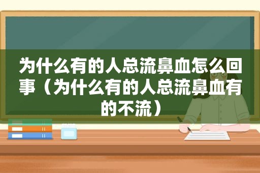 为什么有的人总流鼻血怎么回事（为什么有的人总流鼻血有的不流）