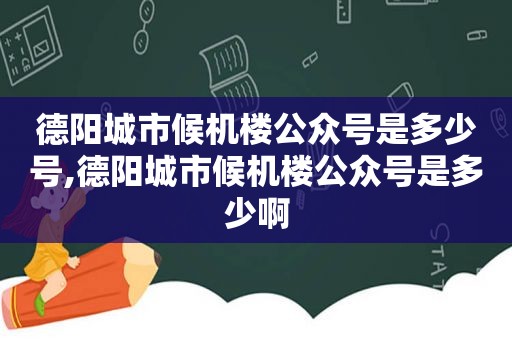 德阳城市候机楼公众号是多少号,德阳城市候机楼公众号是多少啊