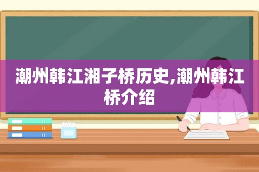 潮州韩江湘子桥历史,潮州韩江桥介绍