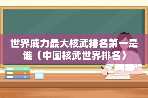 世界威力最大核武排名第一是谁（中国核武世界排名）