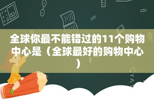 全球你最不能错过的11个购物中心是（全球最好的购物中心）