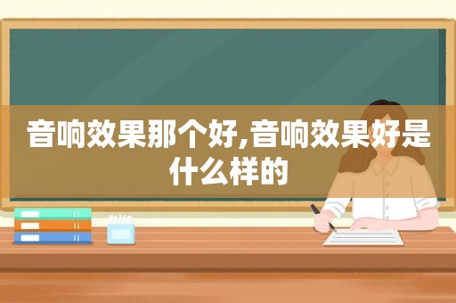 音响效果那个好,音响效果好是什么样的