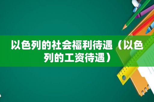 以色列的社会福利待遇（以色列的工资待遇）