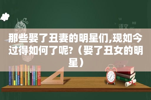 那些娶了丑妻的明星们,现如今过得如何了呢?（娶了丑女的明星）