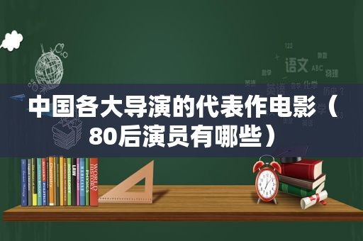 中国各大导演的代表作电影（80后演员有哪些）