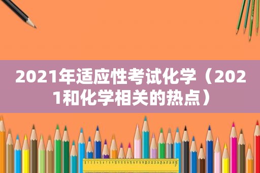 2021年适应性考试化学（2021和化学相关的热点）