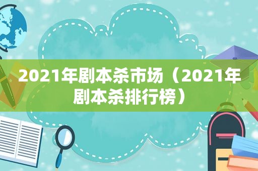 2021年剧本杀市场（2021年剧本杀排行榜）