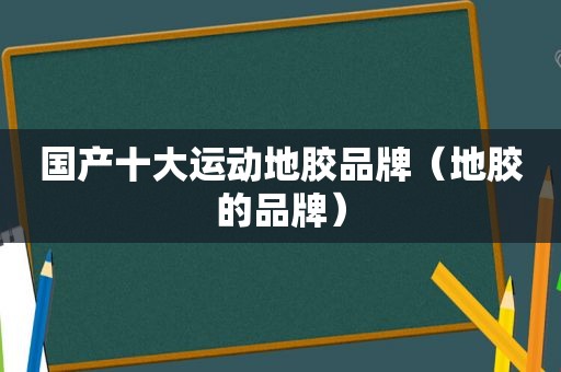 国产十大运动地胶品牌（地胶的品牌）