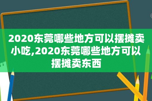 2020东莞哪些地方可以摆摊卖小吃,2020东莞哪些地方可以摆摊卖东西