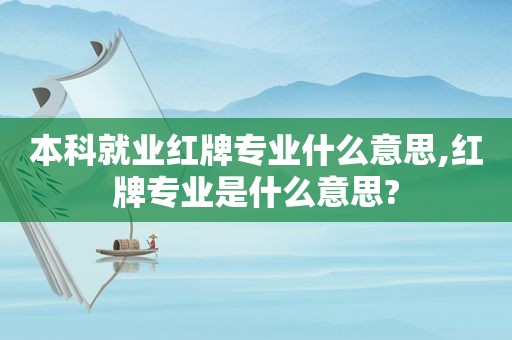 本科就业红牌专业什么意思,红牌专业是什么意思?