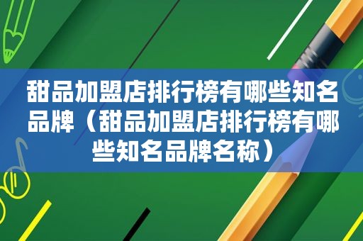 甜品加盟店排行榜有哪些知名品牌（甜品加盟店排行榜有哪些知名品牌名称）