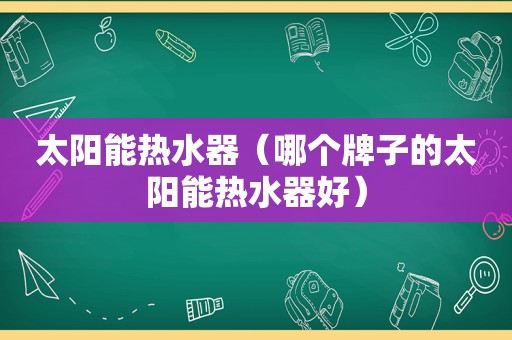 太阳能热水器（哪个牌子的太阳能热水器好）