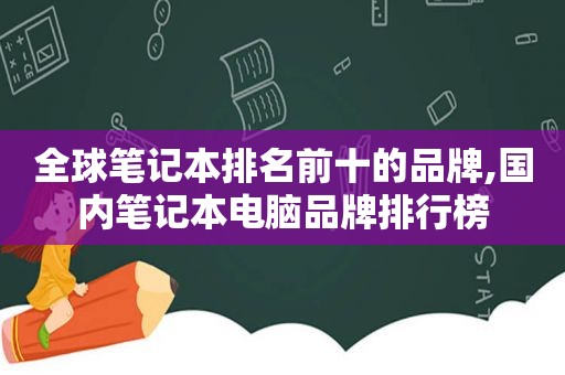 全球笔记本排名前十的品牌,国内笔记本电脑品牌排行榜