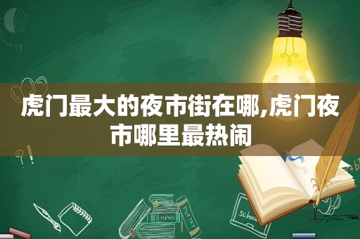 虎门最大的夜市街在哪,虎门夜市哪里最热闹