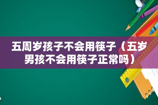 五周岁孩子不会用筷子（五岁男孩不会用筷子正常吗）